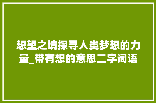 想望之境探寻人类梦想的力量_带有想的意思二字词语