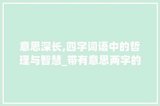 意思深长,四字词语中的哲理与智慧_带有意思两字的四字词语