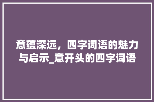 意蕴深远，四字词语的魅力与启示_意开头的四字词语的意思