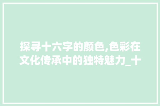 探寻十六字的颜色,色彩在文化传承中的独特魅力_十六字的颜色是什么意思  第1张