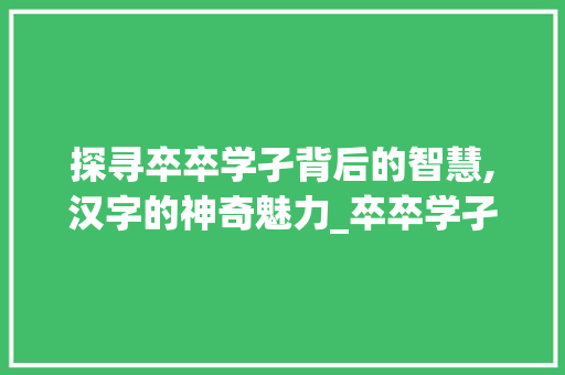 探寻卒卒学孑背后的智慧,汉字的神奇魅力_卒卒学孑的意思是什么字