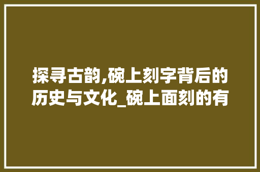 探寻古韵,碗上刻字背后的历史与文化_碗上面刻的有字什么意思