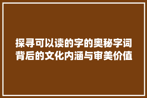 探寻可以读的字的奥秘字词背后的文化内涵与审美价值_可以读的字是什么意思啊