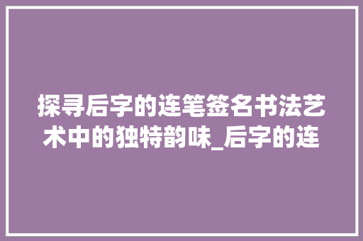 探寻后字的连笔签名书法艺术中的独特韵味_后字的连笔签名是什么意思
