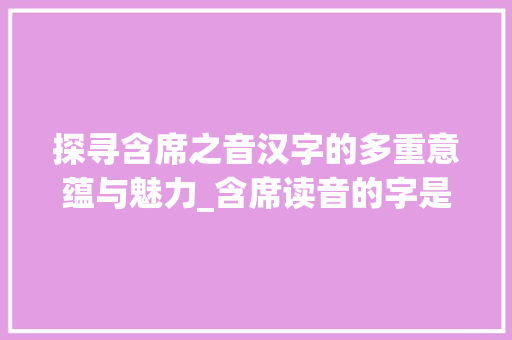 探寻含席之音汉字的多重意蕴与魅力_含席读音的字是什么意思 第1张 探寻含席之音汉字的多重意蕴与魅力_含席读音的字是什么意思 第1张
