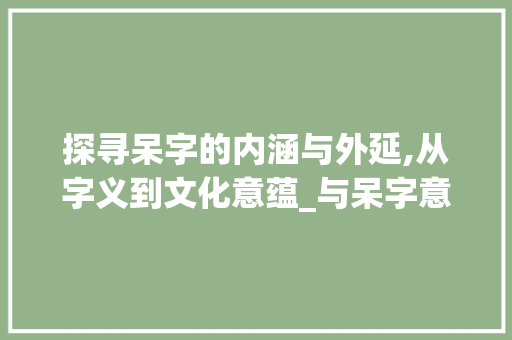 探寻呆字的内涵与外延,从字义到文化意蕴_与呆字意思一样的字