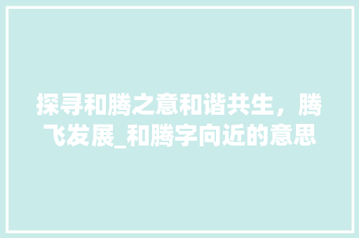 探寻和腾之意和谐共生，腾飞发展_和腾字向近的意思有哪些