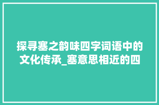 探寻塞之韵味四字词语中的文化传承_塞意思相近的四字词语