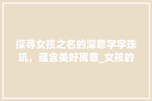 探寻女孩之名的深意字字珠玑，蕴含美好寓意_女孩的字都是什么意思啊