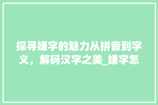 探寻嫌字的魅力从拼音到字义,解码汉字之美_嫌字怎样拼读出来的意思
