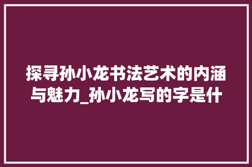 探寻孙小龙书法艺术的内涵与魅力_孙小龙写的字是什么意思