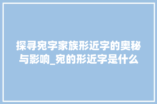 探寻宛字家族形近字的奥秘与影响_宛的形近字是什么意思