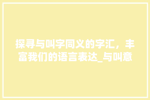探寻与叫字同义的字汇，丰富我们的语言表达_与叫意思相同的字有哪些