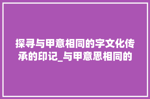 探寻与甲意相同的字文化传承的印记_与甲意思相同的字有哪些