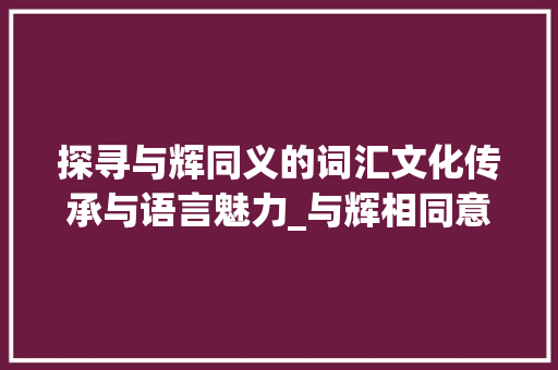 探寻与辉同义的词汇文化传承与语言魅力_与辉相同意思的字有哪些