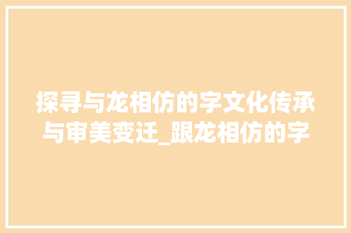 探寻与龙相仿的字文化传承与审美变迁_跟龙相仿的字是什么意思