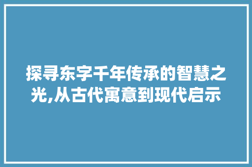 探寻东字千年传承的智慧之光,从古代寓意到现代启示_东字在古代的意思及寓意
