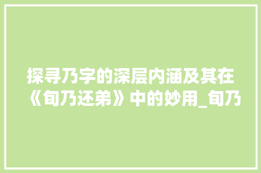 探寻乃字的深层内涵及其在《旬乃还弟》中的妙用_旬乃还弟中的乃字的意思 第1张 探寻乃字的深层内涵及其在《旬乃还弟》中的妙用_旬乃还弟中的乃字的意思 第1张