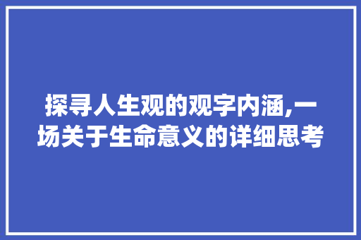 探寻人生观的观字内涵,一场关于生命意义的详细思考_人生观的观字什么意思