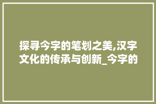 探寻今字的笔划之美,汉字文化的传承与创新_今字的笔划是什么意思呀