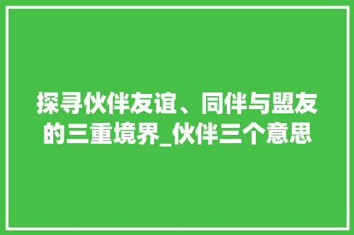 探寻伙伴友谊、同伴与盟友的三重境界_伙伴三个意思相近的字有