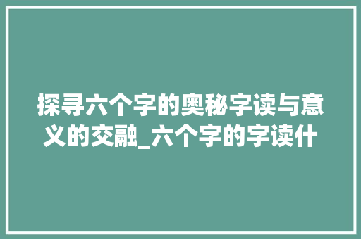 探寻六个字的奥秘字读与意义的交融_六个字的字读什么意思啊