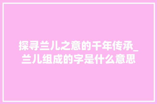 探寻兰儿之意的千年传承_兰儿组成的字是什么意思