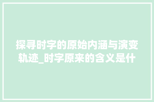 探寻时字的原始内涵与演变轨迹_时字原来的含义是什么意思 第1张 探寻时字的原始内涵与演变轨迹_时字原来的含义是什么意思 第1张