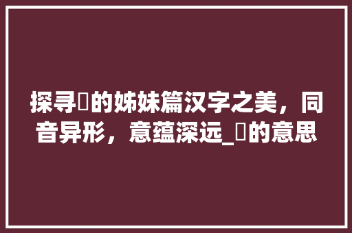 探寻暥的姊妹篇汉字之美，同音异形，意蕴深远_暥的意思一样的字是什么