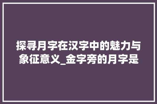 探寻月字在汉字中的魅力与象征意义_金字旁的月字是什么意思