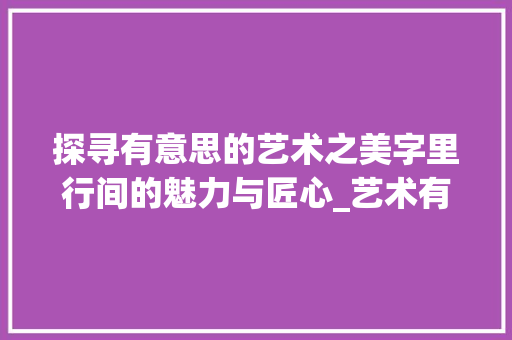 探寻有意思的艺术之美字里行间的魅力与匠心_艺术有意思的字怎么写好看  第1张
