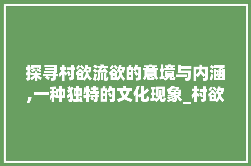 探寻村欲流欲的意境与内涵,一种独特的文化现象_村欲流欲字的意思是什么