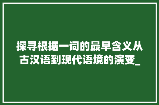 探寻根据一词的最早含义从古汉语到现代语境的演变_文,字最早的意思是啥呀