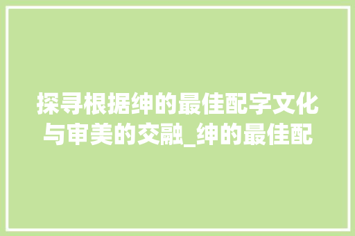探寻根据绅的最佳配字文化与审美的交融_绅的最佳配字是什么意思