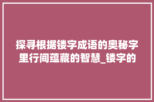 探寻根据镂字成语的奥秘字里行间蕴藏的智慧_镂字的成语念什么意思呀 第1张 探寻根据镂字成语的奥秘字里行间蕴藏的智慧_镂字的成语念什么意思呀 第1张