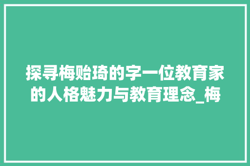 探寻梅贻琦的字一位教育家的人格魅力与教育理念_梅贻琦的字是什么意思  第1张