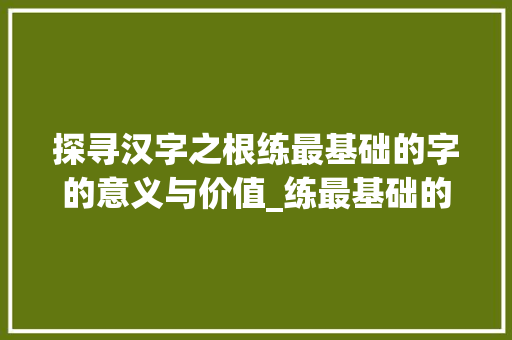 探寻汉字之根练最基础的字的意义与价值_练最基础的字是什么意思 第1张 探寻汉字之根练最基础的字的意义与价值_练最基础的字是什么意思 第1张