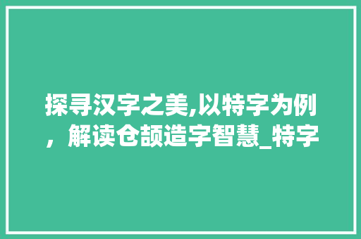 探寻汉字之美,以特字为例，解读仓颉造字智慧_特字的仓颉打法是什么意思