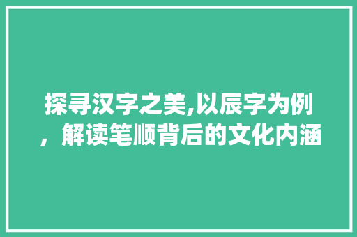 探寻汉字之美,以辰字为例，解读笔顺背后的文化内涵_写辰字的笔顺是什么意思