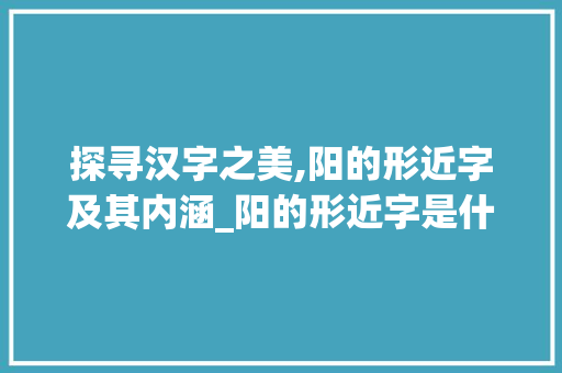 探寻汉字之美,阳的形近字及其内涵_阳的形近字是什么意思