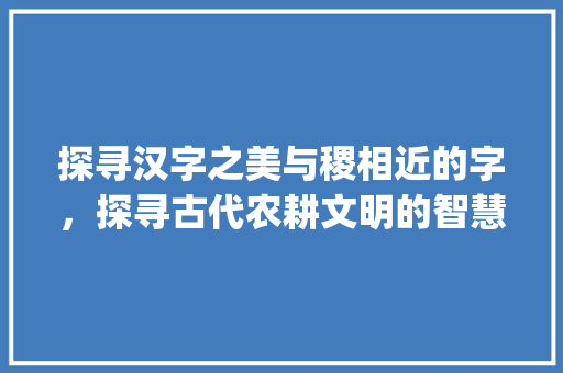 探寻汉字之美与稷相近的字，探寻古代农耕文明的智慧之光_与稷相近的字是什么意思