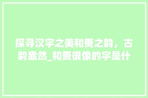 探寻汉字之美和赍之韵,古韵盎然_和赍很像的字是什么意思 第1张 探寻汉字之美和赍之韵,古韵盎然_和赍很像的字是什么意思 第1张