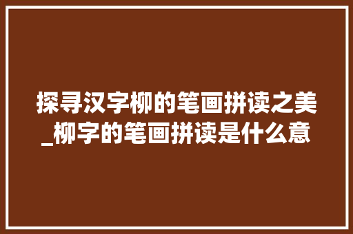探寻汉字柳的笔画拼读之美_柳字的笔画拼读是什么意思
