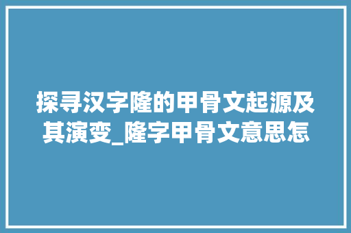 探寻汉字隆的甲骨文起源及其演变_隆字甲骨文意思怎么写的