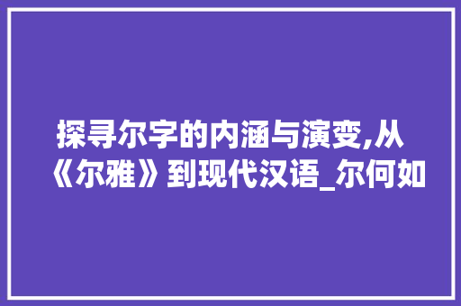 探寻尔字的内涵与演变,从《尔雅》到现代汉语_尔何如的尔字是什么意思 第1张 探寻尔字的内涵与演变,从《尔雅》到现代汉语_尔何如的尔字是什么意思 第1张