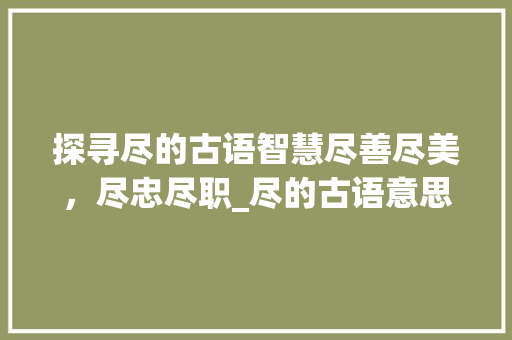 探寻尽的古语智慧尽善尽美,尽忠尽职_尽的古语意思是什么字啊 第1张 探寻尽的古语智慧尽善尽美,尽忠尽职_尽的古语意思是什么字啊 第1张