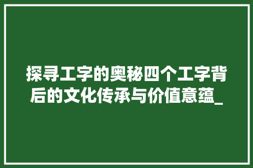 探寻工字的奥秘四个工字背后的文化传承与价值意蕴_四个工的字什么意思
