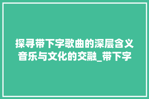 探寻带下字歌曲的深层含义音乐与文化的交融_带下字的歌曲是什么意思 第1张 探寻带下字歌曲的深层含义音乐与文化的交融_带下字的歌曲是什么意思 第1张