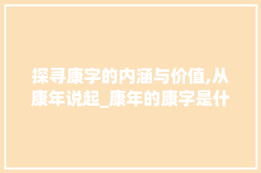 探寻康字的内涵与价值,从康年说起_康年的康字是什么意思 第1张 探寻康字的内涵与价值,从康年说起_康年的康字是什么意思 第1张