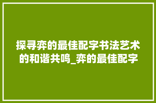探寻弈的最佳配字书法艺术的和谐共鸣_弈的最佳配字是什么意思